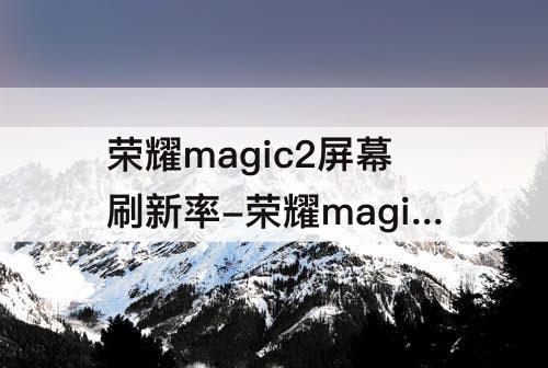 榮耀magic2屏幕刷新率-榮耀magic2屏幕刷新率怎么設置