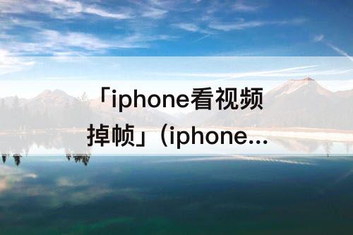 「iphone看视频掉帧」(iphone看视频掉帧什么原因)