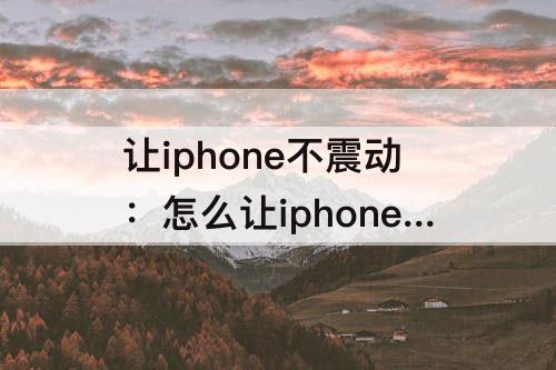 让iphone不震动：怎么让iphone不震动