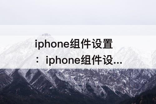 iphone组件设置：iphone组件设置格式