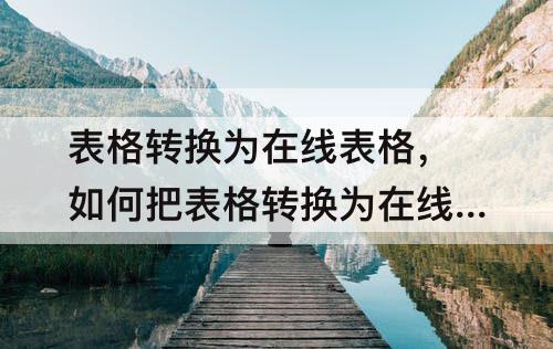 表格转换为在线表格，如何把表格转换为在线表格