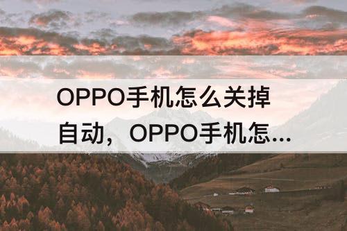 OPPO手机怎么关掉自动，OPPO手机怎么关掉自动旋转屏幕